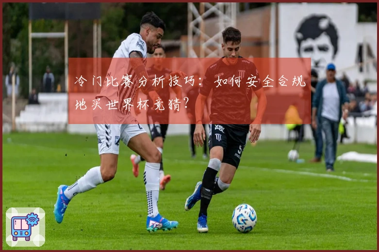 冷门比赛分析技巧：如何安全合规地买世界杯竞猜？