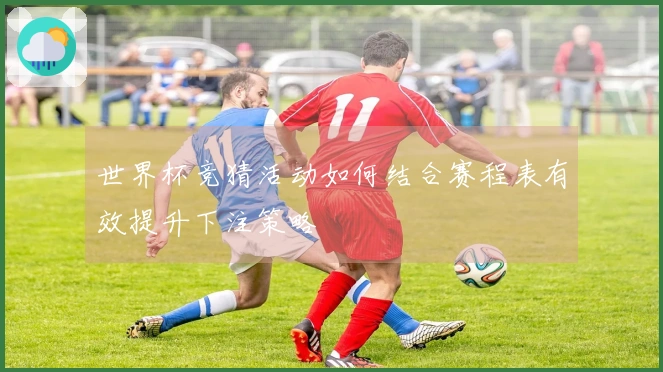 世界杯竞猜活动如何结合赛程表有效提升下注策略