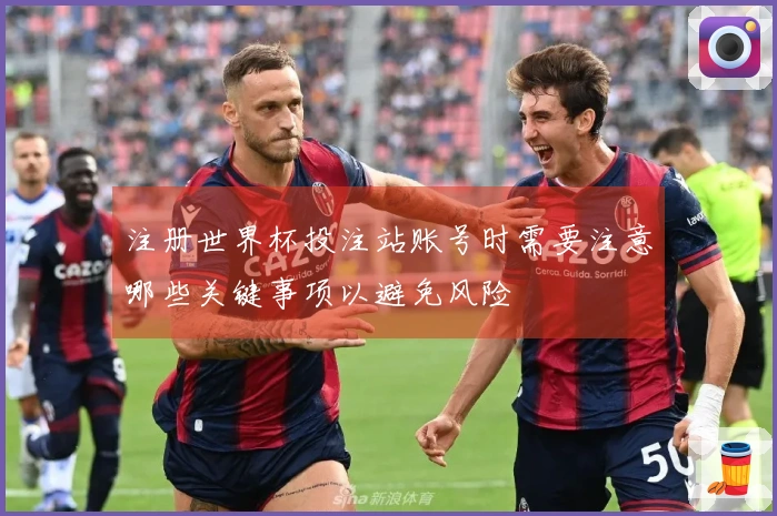 注册世界杯投注站账号时需要注意哪些关键事项以避免风险