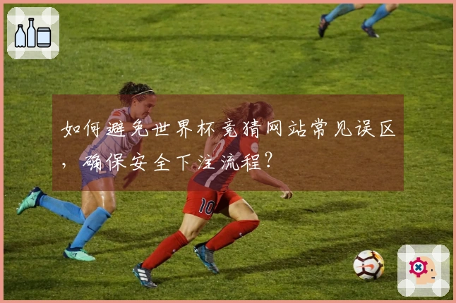 如何避免世界杯竞猜网站常见误区，确保安全下注流程？