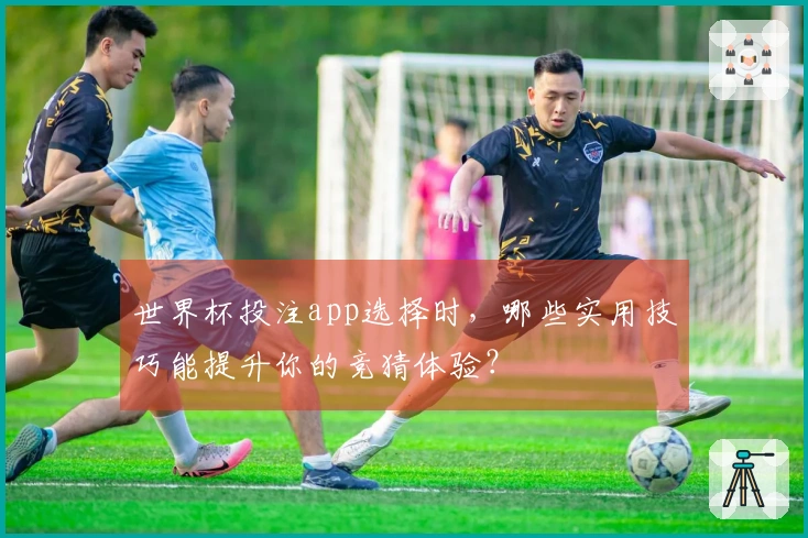 世界杯投注app选择时，哪些实用技巧能提升你的竞猜体验？