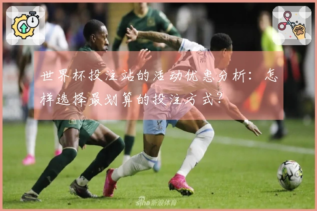 世界杯投注站的活动优惠分析：怎样选择最划算的投注方式？