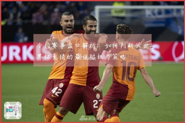 冷门赛事盘口解析：如何判断买世界杯竞猜的最佳时机与策略