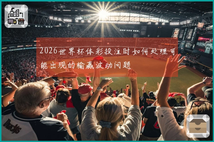 2026世界杯体彩投注时如何处理可能出现的输赢波动问题