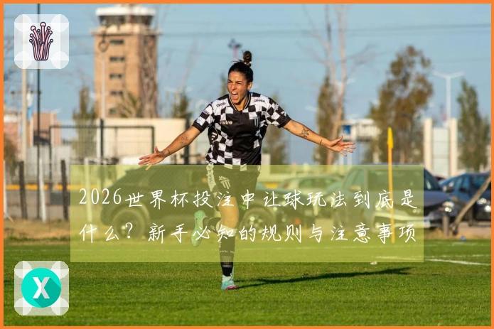 2026世界杯投注中让球玩法到底是什么？新手必知的规则与注意事项