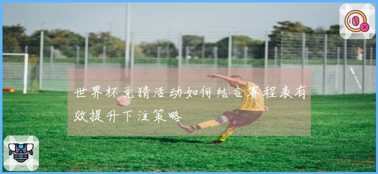 世界杯竞猜活动如何结合赛程表有效提升下注策略